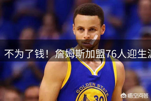 不为了钱！詹姆斯加盟76人迎生涯最低薪资 新赛季年薪388万